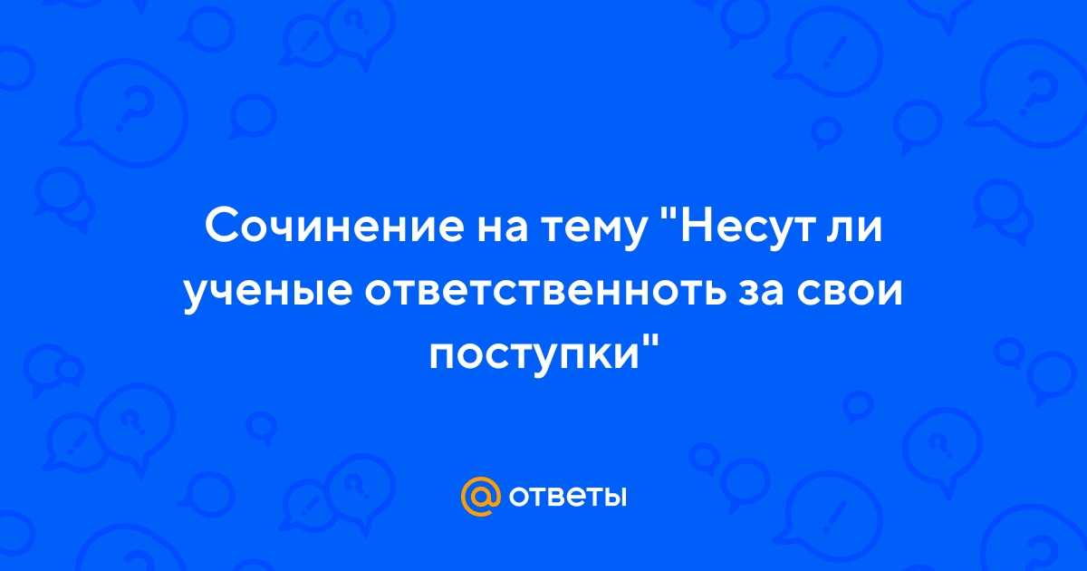 Помогите пожалуйста, срочно!!! нужно написать сочинение на тему "ответственность ученых перед челове - узнавалка.про